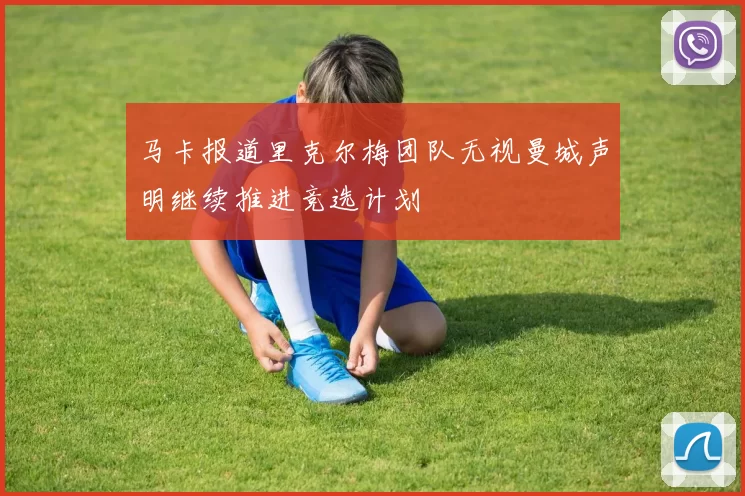 马卡报道里克尔梅团队无视曼城声明继续推进竞选计划