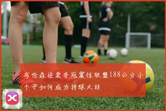 布伦森逆袭夺冠震惊联盟188公分小个子如何成为持球大核