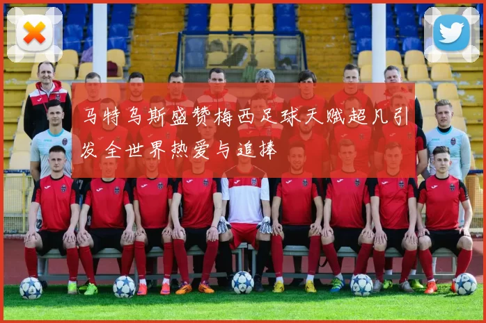 马特乌斯盛赞梅西足球天赋超凡引发全世界热爱与追捧