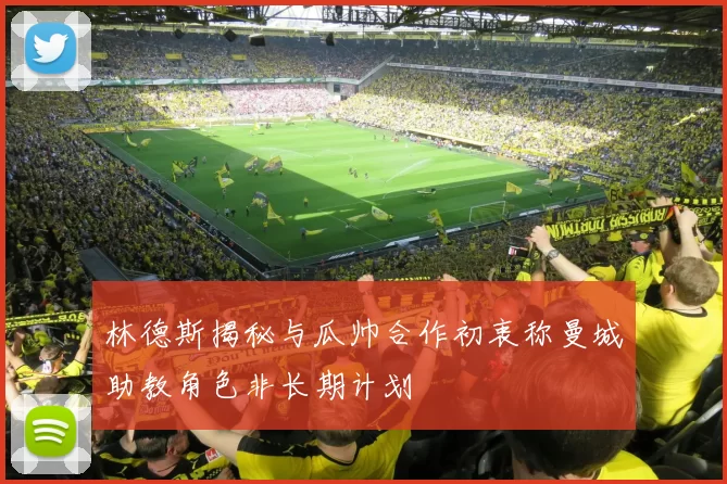 林德斯揭秘与瓜帅合作初衷称曼城助教角色非长期计划