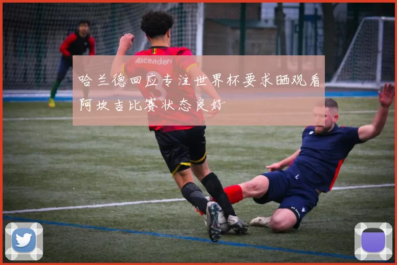 哈兰德回应专注世界杯要求晒观看阿坎吉比赛状态良好
