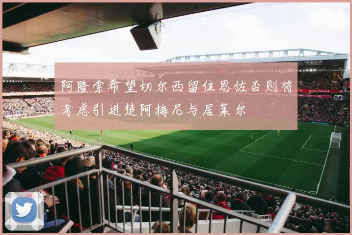 阿隆索希望切尔西留住恩佐否则将考虑引进楚阿梅尼与居莱尔