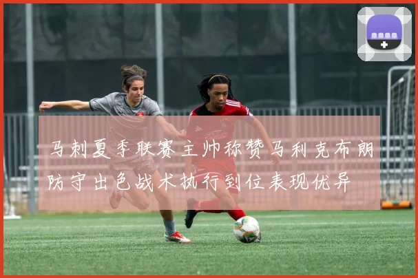 马刺夏季联赛主帅称赞马利克布朗防守出色战术执行到位表现优异