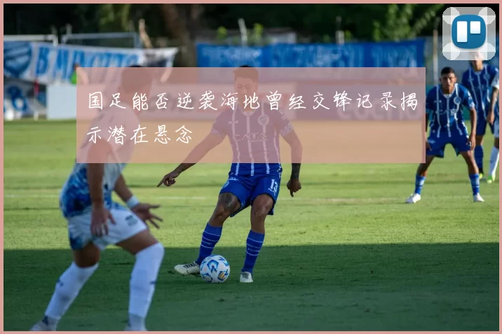 国足能否逆袭海地曾经交锋记录揭示潜在悬念