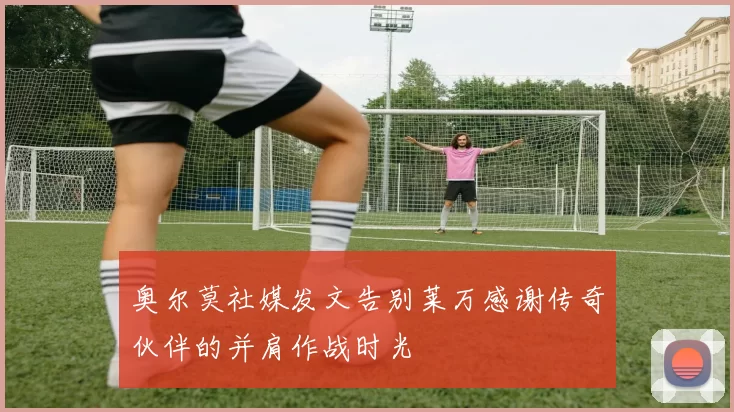 奥尔莫社媒发文告别莱万感谢传奇伙伴的并肩作战时光