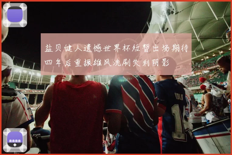 盐贝健人遗憾世界杯短暂出场期待四年后重振雄风洗刷失利阴影