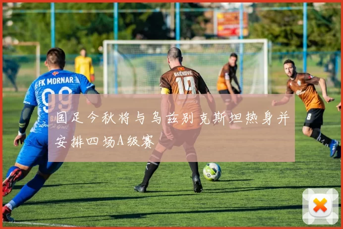 国足今秋将与乌兹别克斯坦热身并安排四场A级赛