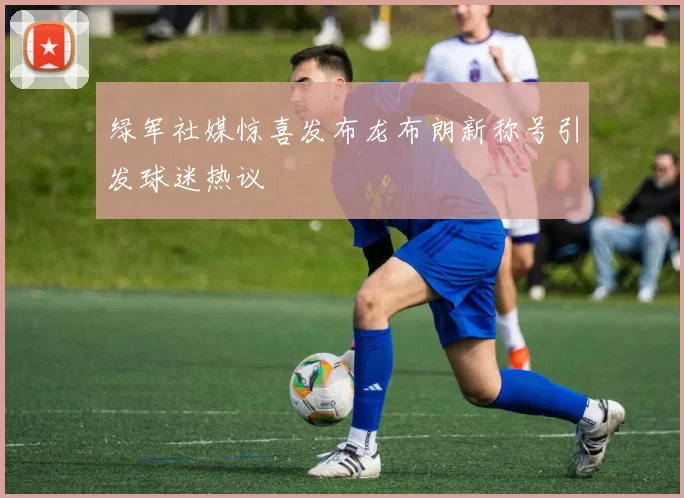 绿军社媒惊喜发布龙布朗新称号引发球迷热议