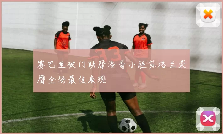 赛巴里破门助摩洛哥小胜苏格兰荣膺全场最佳表现