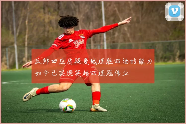 瓜帅回应质疑曼城连胜四场的能力如今已实现英超四连冠伟业