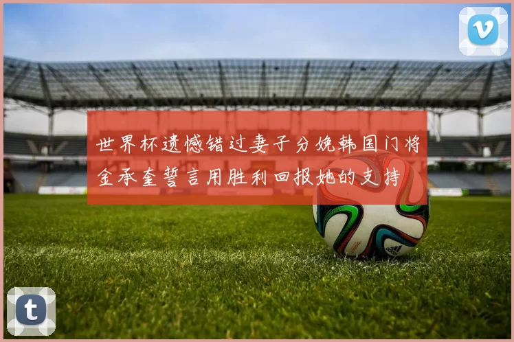 世界杯遗憾错过妻子分娩韩国门将金承奎誓言用胜利回报她的支持