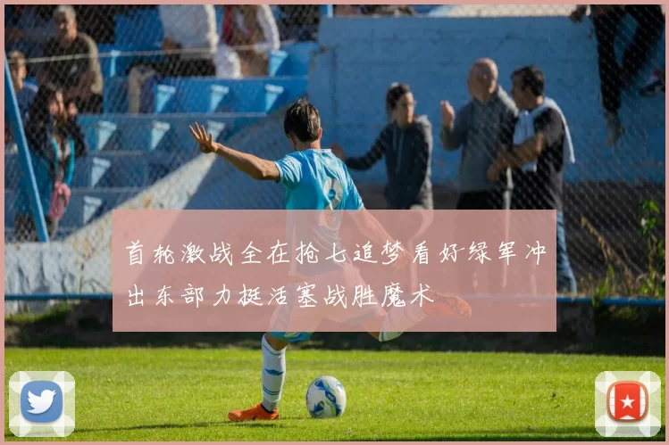 首轮激战全在抢七追梦看好绿军冲出东部力挺活塞战胜魔术