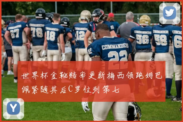 世界杯金靴赔率更新梅西领跑姆巴佩紧随其后C罗位列第七