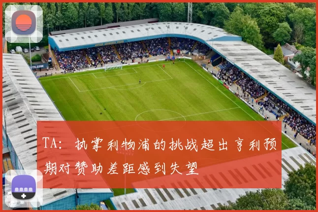 TA：执掌利物浦的挑战超出亨利预期对赞助差距感到失望