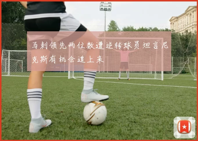 马刺领先两位数遭逆转球员坦言尼克斯有机会追上来