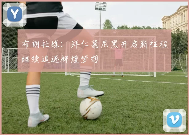 布朗社媒：拜仁慕尼黑开启新征程继续追逐辉煌梦想
