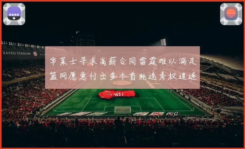 华莱士寻求高薪合同雷霆难以满足篮网愿意付出多个首轮选秀权追逐