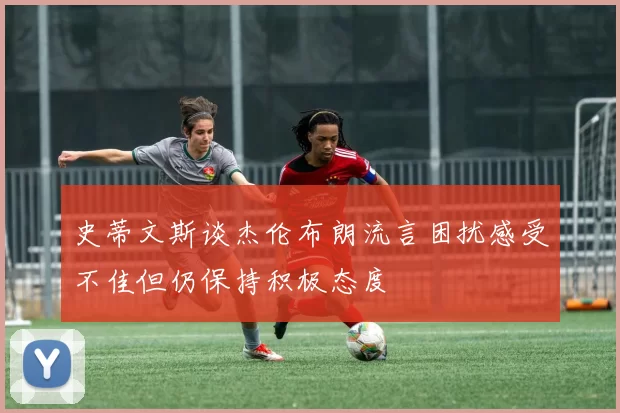 史蒂文斯谈杰伦布朗流言困扰感受不佳但仍保持积极态度