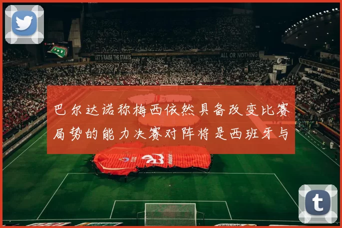 巴尔达诺称梅西依然具备改变比赛局势的能力决赛对阵将是西班牙与阿根廷