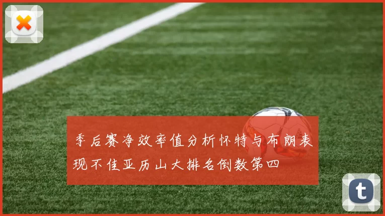季后赛净效率值分析怀特与布朗表现不佳亚历山大排名倒数第四