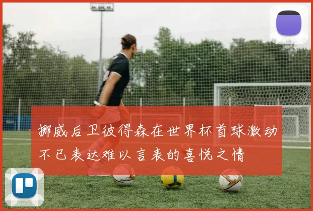 挪威后卫彼得森在世界杯首球激动不已表达难以言表的喜悦之情