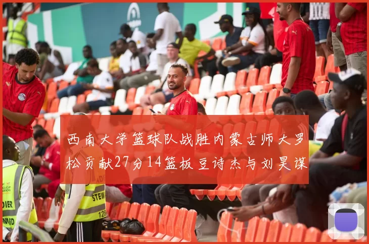 西南大学篮球队战胜内蒙古师大罗松贡献27分14篮板豆诗杰与刘昊谋表现出色