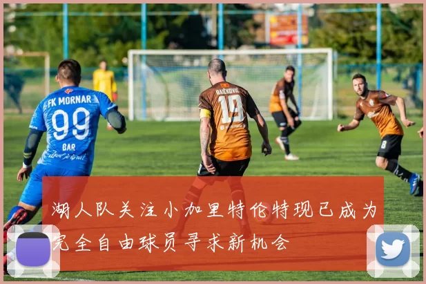 湖人队关注小加里特伦特现已成为完全自由球员寻求新机会