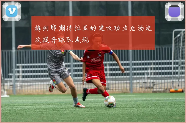梅利耶期待拉亚的建议助力后场进攻提升球队表现