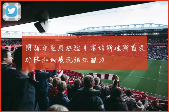 图赫尔重用经验丰富的斯通斯首发对阵加纳展现组织能力