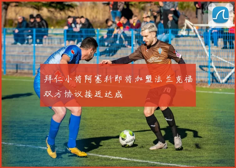 拜仁小将阿塞科即将加盟法兰克福双方协议接近达成
