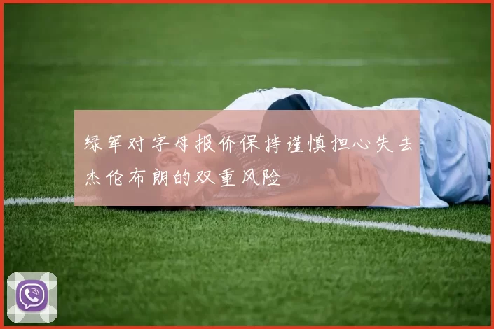 绿军对字母报价保持谨慎担心失去杰伦布朗的双重风险